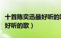 十首陈奕迅最好听的歌是什么（十首陈奕迅最好听的歌）
