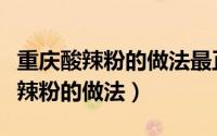 重庆酸辣粉的做法最正宗的做法视频（重庆酸辣粉的做法）