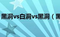黑洞vs白洞vs黑洞（黑洞vs白洞宇宙谁更大）