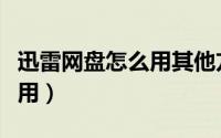 迅雷网盘怎么用其他方式打开（迅雷网盘怎么用）
