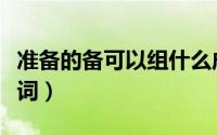 准备的备可以组什么成语（准备的备能组什么词）