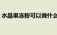 水晶果冻粉可以做什么（水晶果冻粉的做法）