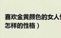 喜欢金黄颜色的女人性格（喜欢金黄色的人是怎样的性格）