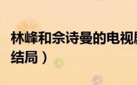 林峰和佘诗曼的电视剧（岁月风云林峰佘诗曼结局）