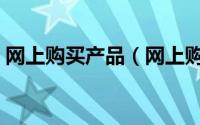 网上购买产品（网上购买商品的信息可靠吗）