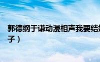 郭德纲于谦动漫相声我要结婚（郭德纲相声我要和你结婚段子）