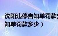 沈阳违停告知单罚款多少钱一张（沈阳违停告知单罚款多少）