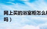 网上买的浴室柜怎么样（网上定制浴室柜靠谱吗）