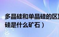 多晶硅和单晶硅的区别和用途各是什么（多晶硅是什么矿石）