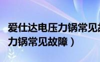 爱仕达电压力锅常见故障和维修（爱仕达电压力锅常见故障）