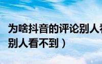 为啥抖音的评论别人看不到（为什么抖音评论别人看不到）