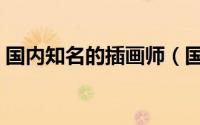 国内知名的插画师（国内顶尖级插画师是谁）