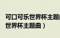 可口可乐世界杯主题曲2010（2022可口可乐世界杯主题曲）