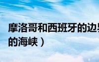 摩洛哥和西班牙的边界（摩洛哥与西班牙之间的海峡）