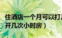 住酒店一个月可以打几折（一个月可以在酒店开几次小时房）
