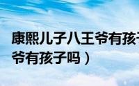康熙儿子八王爷有孩子吗知乎（康熙儿子八王爷有孩子吗）