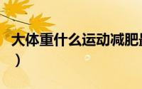 大体重什么运动减肥最快（什么运动减肥最快）