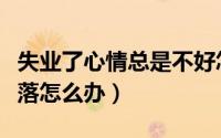 失业了心情总是不好怎么办（失业了心情很失落怎么办）