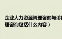 企业人力资源管理咨询与诊断的基本内容包括（人力资源管理咨询包括什么内容）