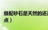 级配砂石是天然的还是人工的（级配砂石优缺点）