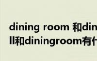 dining room 和dinning room（dininghall和diningroom有什么区别）