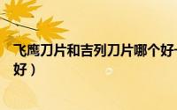 飞鹰刀片和吉列刀片哪个好一点（飞鹰刀片和吉列刀片哪个好）