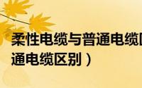 柔性电缆与普通电缆区别大吗（柔性电缆与普通电缆区别）