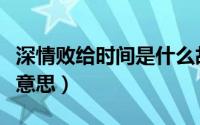 深情败给时间是什么故事（深情败给时间表达意思）