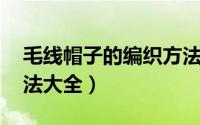 毛线帽子的编织方法 手工编织（毛线帽子织法大全）