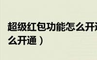超级红包功能怎么开通微信（超级红包功能怎么开通）