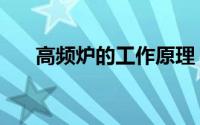 高频炉的工作原理（高频炉工作原理）