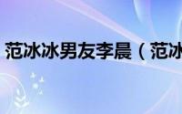 范冰冰男友李晨（范冰冰跟李晨是什么关系）