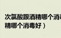 次氯酸跟酒精哪个消毒好（家庭用次氯酸和酒精哪个消毒好）