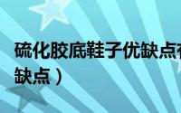 硫化胶底鞋子优缺点有哪些（硫化胶底鞋子优缺点）