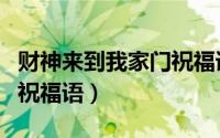 财神来到我家门祝福语大全（财神来到我家门祝福语）