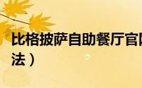 比格披萨自助餐厅官网（比格披萨自助正确吃法）