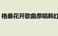 格桑花开歌曲原唱韩红（格桑花开歌曲原唱）