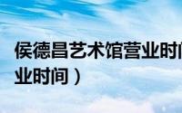 侯德昌艺术馆营业时间查询（侯德昌艺术馆营业时间）