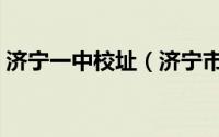 济宁一中校址（济宁市第一中学的历史沿革）