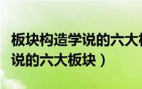 板块构造学说的六大板块分别是（板块构造学说的六大板块）