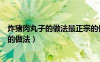 炸猪肉丸子的做法最正宗的做法视频窍门（家常炸猪肉丸子的做法）