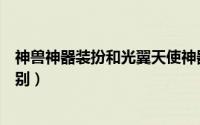 神兽神器装扮和光翼天使神器装扮的区别（妆扮和装扮的区别）