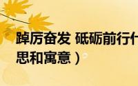 踔厉奋发 砥砺前行什么意思（砥砺前行的意思和寓意）