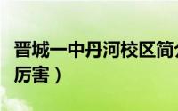 晋城一中丹河校区简介（晋城一中为什么那么厉害）