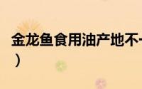 金龙鱼食用油产地不一样（金龙鱼食用油产地）