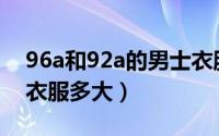 96a和92a的男士衣服区别（96b和96a男士衣服多大）
