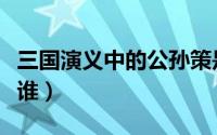 三国演义中的公孙策是谁（三国演义公孙策是谁）