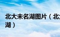 北大未名湖图片（北大的未名湖为什么叫未名湖）