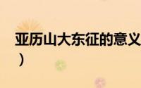 亚历山大东征的意义?（亚历山大东征的意义）