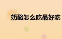 奶酪怎么吃最好吃（奶酪的正确吃法）